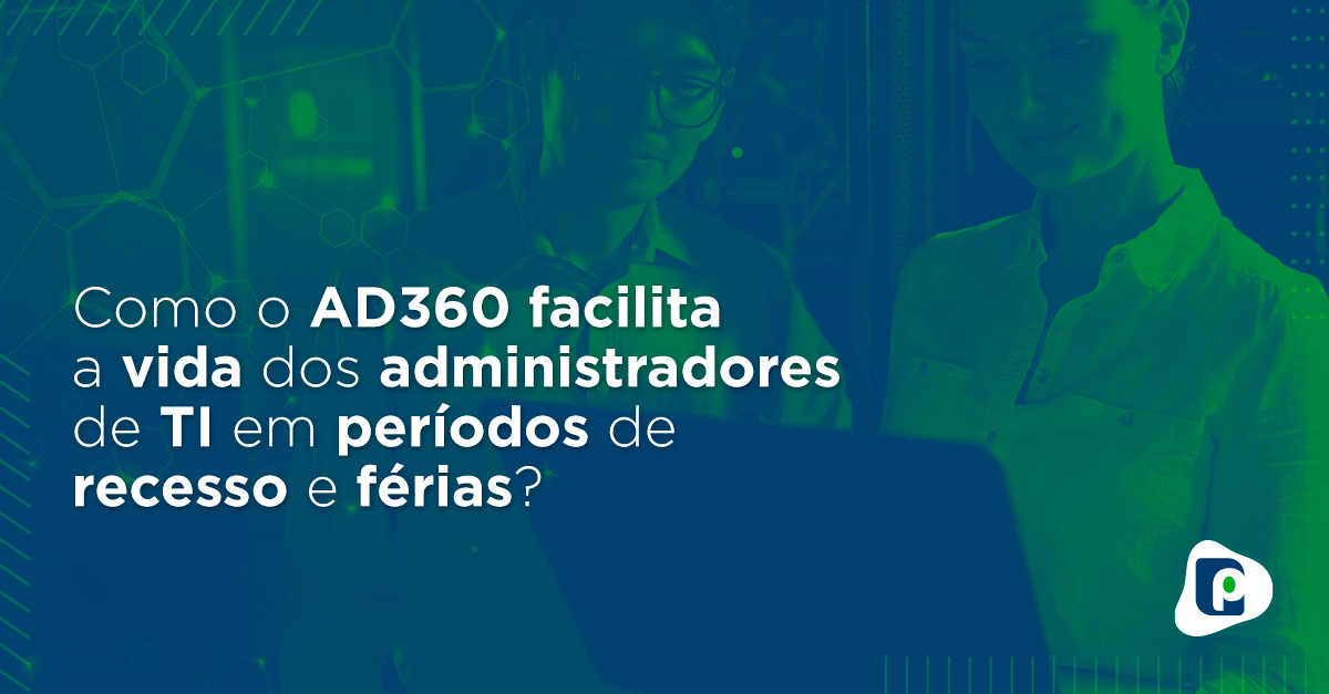 Como o AD360 facilita a vida dos administradores de TI em períodos de recesso e férias?