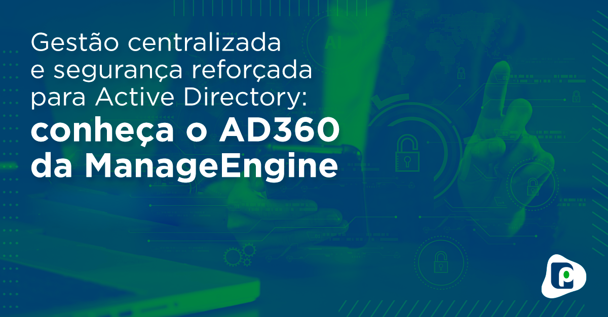 Gestão Centralizada e Segurança Reforçada para Active Directory: Conheça o AD360 da ManageEngine