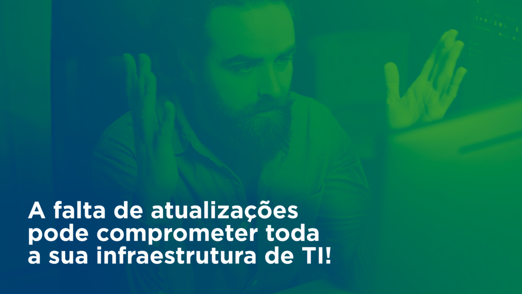 A falta de atualizações pode comprometer toda a sua infraestrutura de TI!
