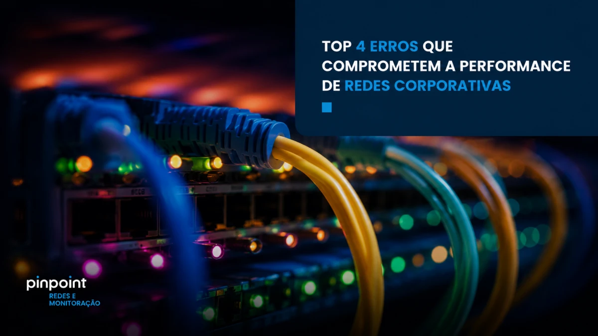 Top 4 erros que comprometem a performance de redes corporativas