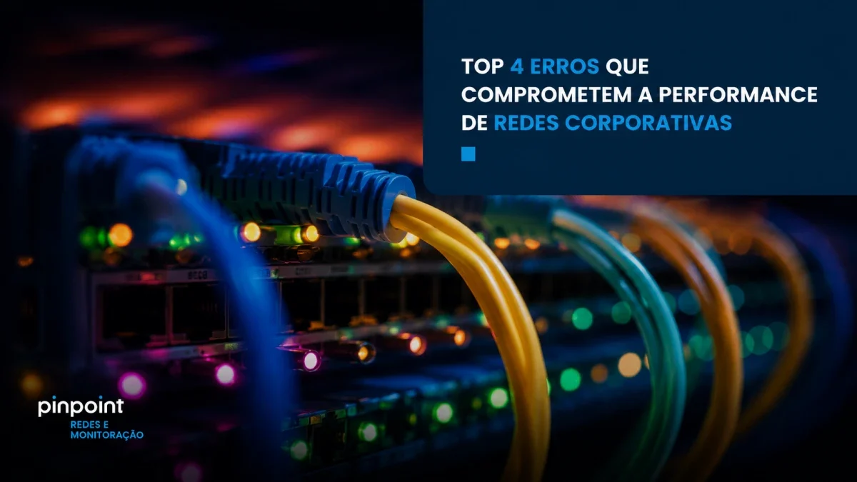 Top 4 erros que comprometem a performance de redes corporativas